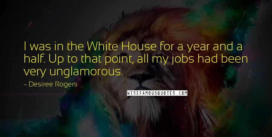 Desiree Rogers Quotes: I was in the White House for a year and a half. Up to that point, all my jobs had been very unglamorous.