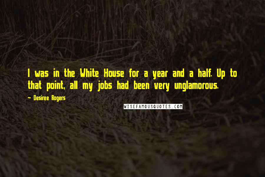 Desiree Rogers Quotes: I was in the White House for a year and a half. Up to that point, all my jobs had been very unglamorous.