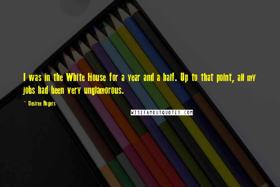 Desiree Rogers Quotes: I was in the White House for a year and a half. Up to that point, all my jobs had been very unglamorous.