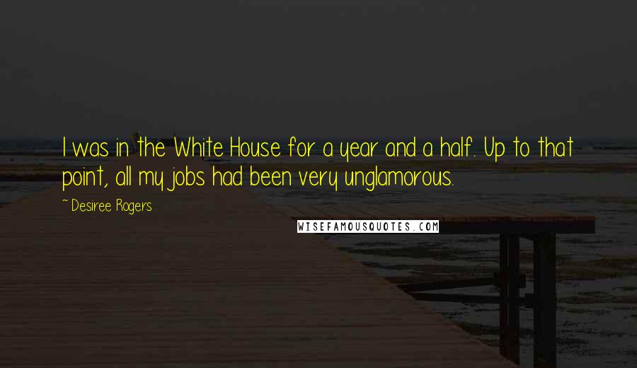 Desiree Rogers Quotes: I was in the White House for a year and a half. Up to that point, all my jobs had been very unglamorous.