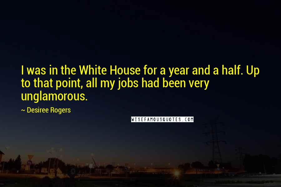 Desiree Rogers Quotes: I was in the White House for a year and a half. Up to that point, all my jobs had been very unglamorous.