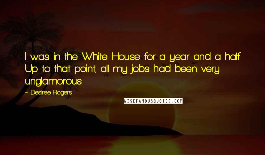 Desiree Rogers Quotes: I was in the White House for a year and a half. Up to that point, all my jobs had been very unglamorous.