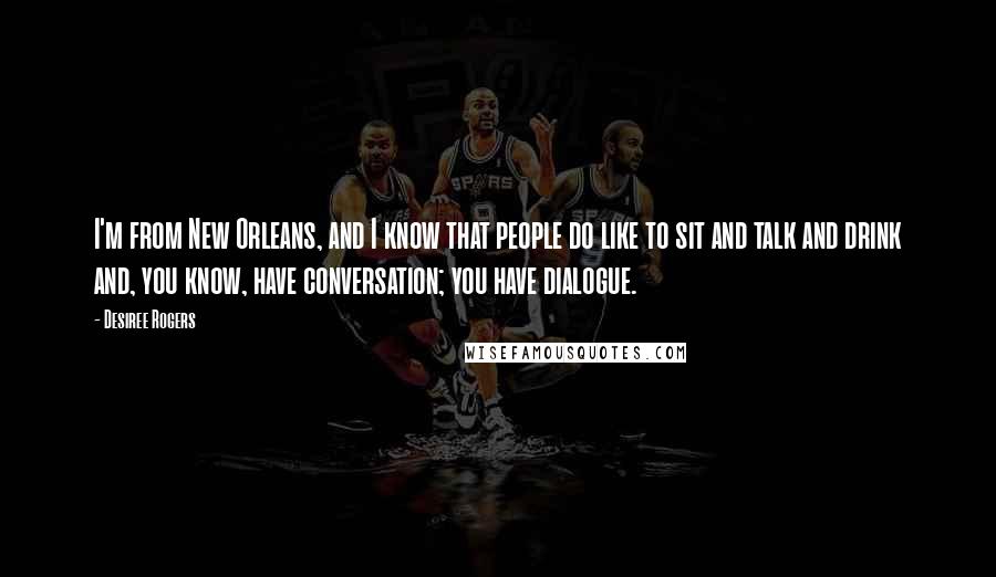 Desiree Rogers Quotes: I'm from New Orleans, and I know that people do like to sit and talk and drink and, you know, have conversation; you have dialogue.