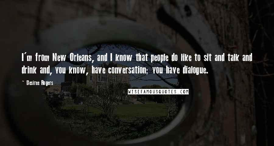 Desiree Rogers Quotes: I'm from New Orleans, and I know that people do like to sit and talk and drink and, you know, have conversation; you have dialogue.