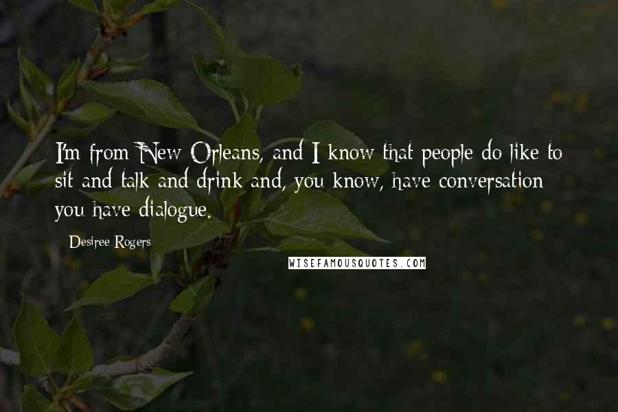 Desiree Rogers Quotes: I'm from New Orleans, and I know that people do like to sit and talk and drink and, you know, have conversation; you have dialogue.