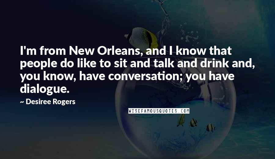 Desiree Rogers Quotes: I'm from New Orleans, and I know that people do like to sit and talk and drink and, you know, have conversation; you have dialogue.