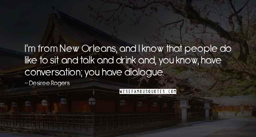 Desiree Rogers Quotes: I'm from New Orleans, and I know that people do like to sit and talk and drink and, you know, have conversation; you have dialogue.