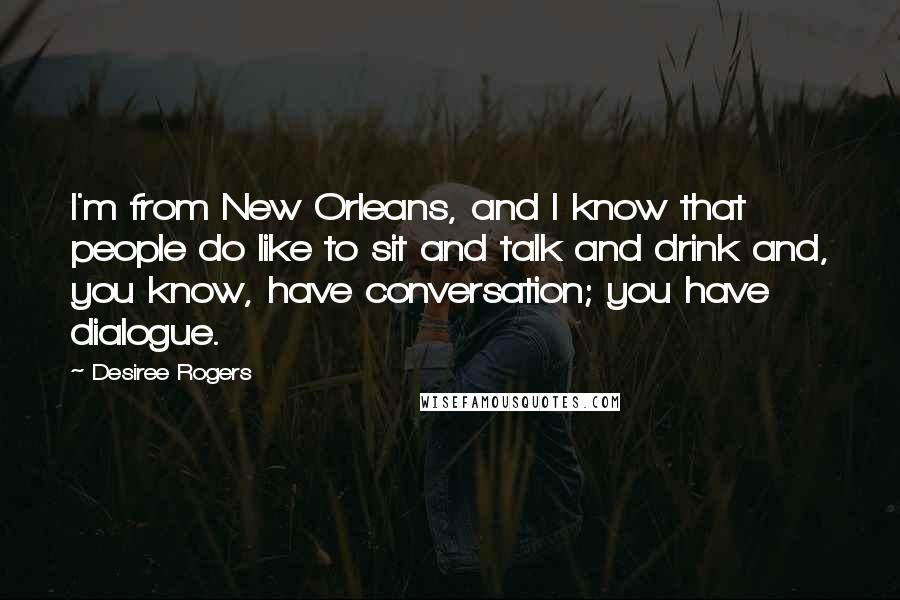 Desiree Rogers Quotes: I'm from New Orleans, and I know that people do like to sit and talk and drink and, you know, have conversation; you have dialogue.