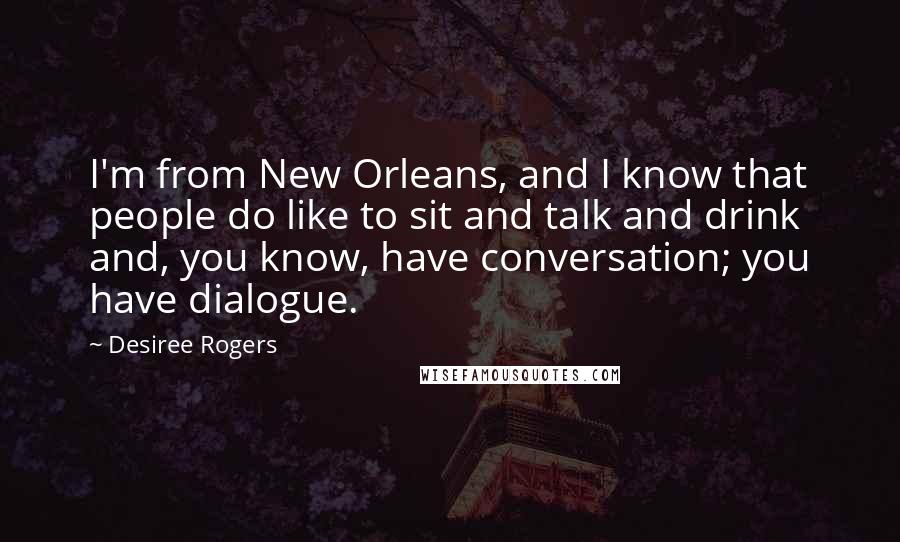 Desiree Rogers Quotes: I'm from New Orleans, and I know that people do like to sit and talk and drink and, you know, have conversation; you have dialogue.