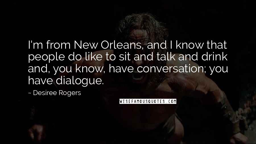 Desiree Rogers Quotes: I'm from New Orleans, and I know that people do like to sit and talk and drink and, you know, have conversation; you have dialogue.