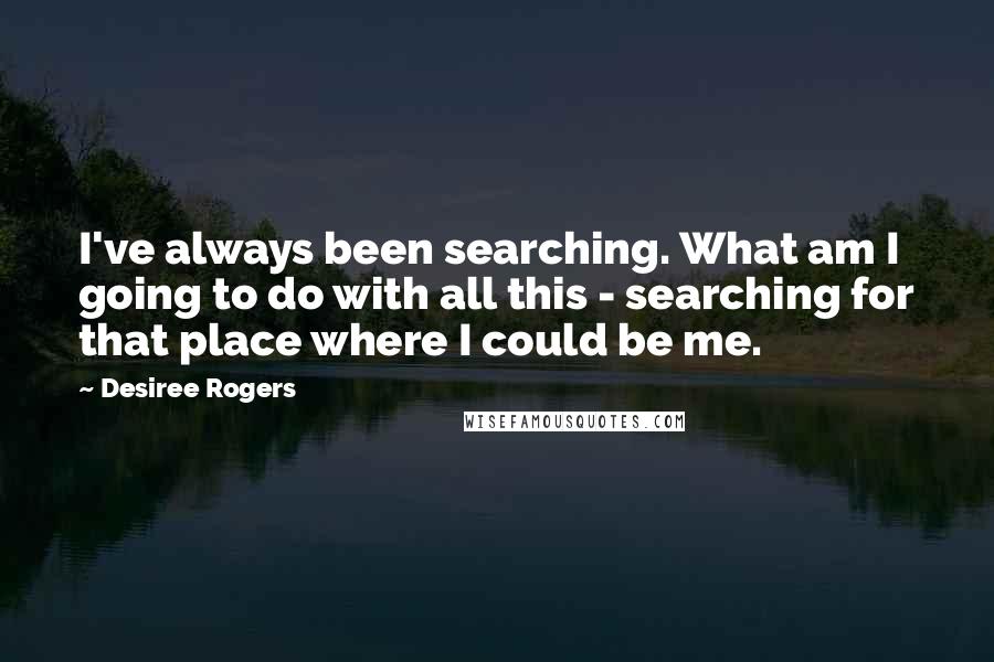 Desiree Rogers Quotes: I've always been searching. What am I going to do with all this - searching for that place where I could be me.
