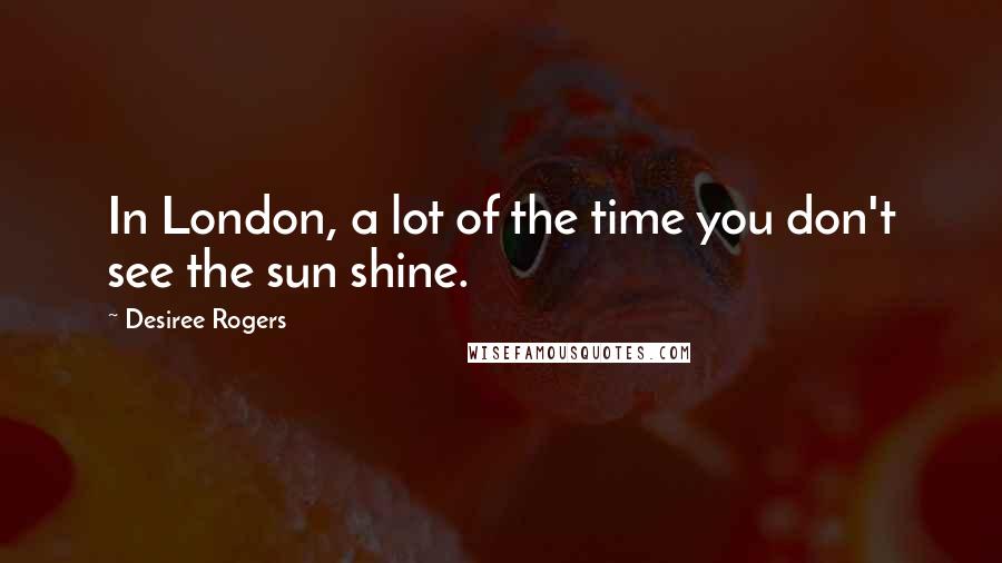 Desiree Rogers Quotes: In London, a lot of the time you don't see the sun shine.