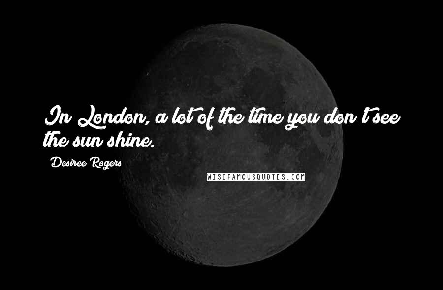 Desiree Rogers Quotes: In London, a lot of the time you don't see the sun shine.