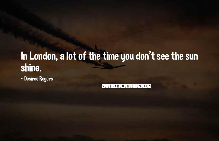 Desiree Rogers Quotes: In London, a lot of the time you don't see the sun shine.