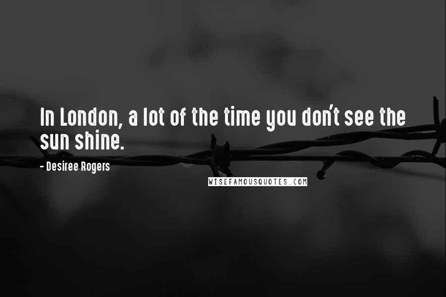 Desiree Rogers Quotes: In London, a lot of the time you don't see the sun shine.