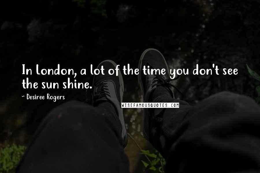 Desiree Rogers Quotes: In London, a lot of the time you don't see the sun shine.