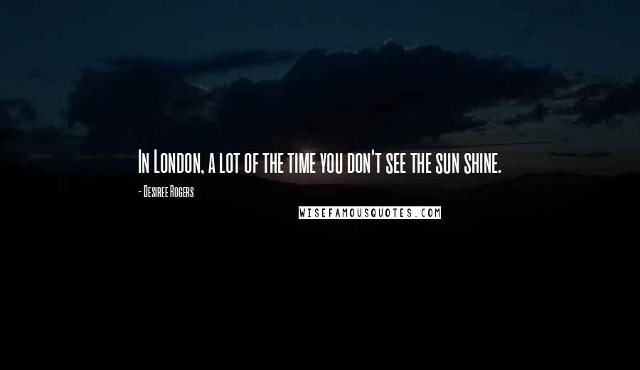Desiree Rogers Quotes: In London, a lot of the time you don't see the sun shine.