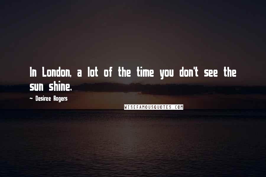 Desiree Rogers Quotes: In London, a lot of the time you don't see the sun shine.