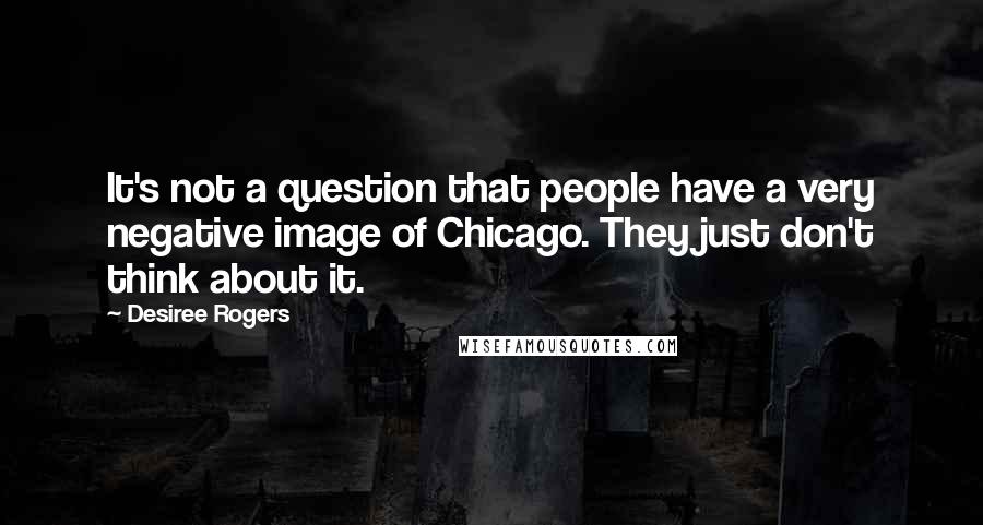 Desiree Rogers Quotes: It's not a question that people have a very negative image of Chicago. They just don't think about it.