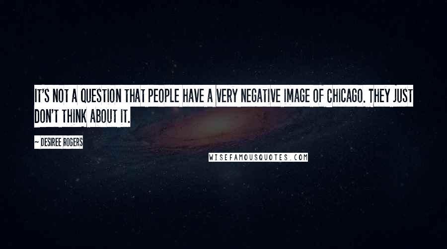 Desiree Rogers Quotes: It's not a question that people have a very negative image of Chicago. They just don't think about it.