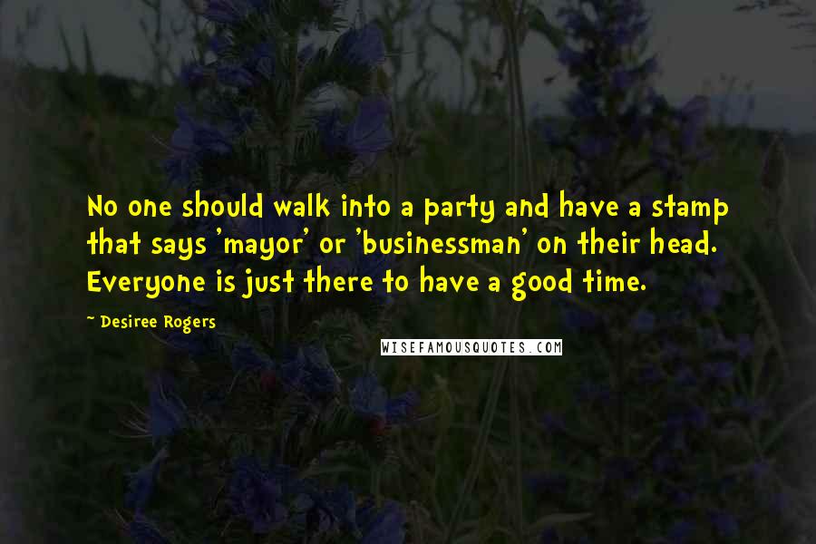 Desiree Rogers Quotes: No one should walk into a party and have a stamp that says 'mayor' or 'businessman' on their head. Everyone is just there to have a good time.