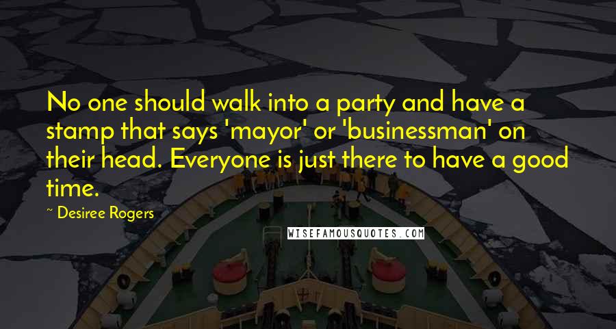 Desiree Rogers Quotes: No one should walk into a party and have a stamp that says 'mayor' or 'businessman' on their head. Everyone is just there to have a good time.