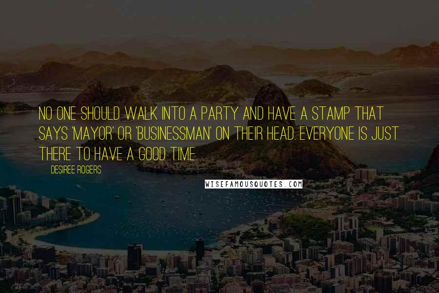 Desiree Rogers Quotes: No one should walk into a party and have a stamp that says 'mayor' or 'businessman' on their head. Everyone is just there to have a good time.