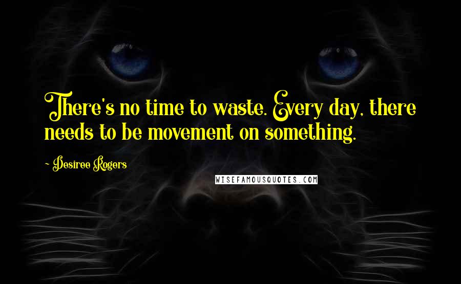 Desiree Rogers Quotes: There's no time to waste. Every day, there needs to be movement on something.