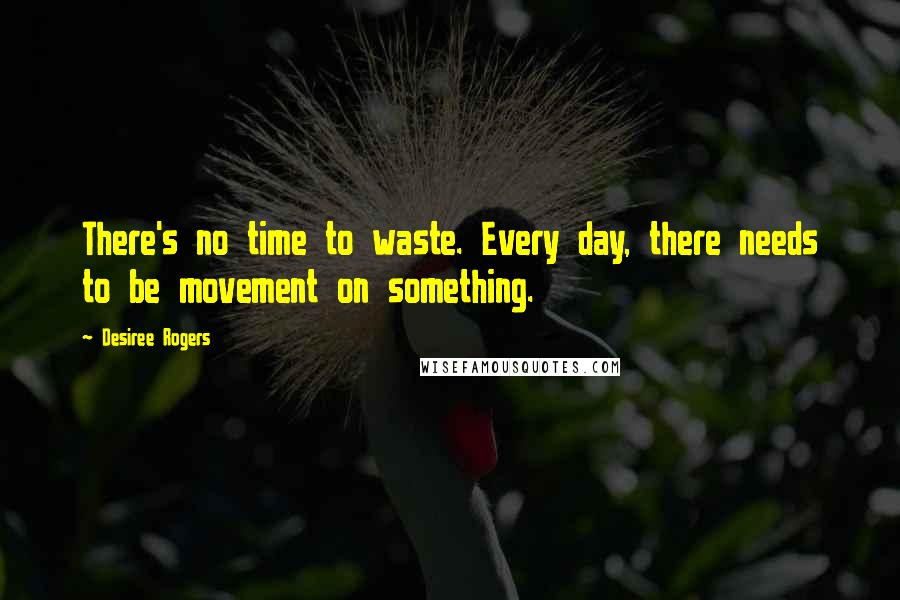 Desiree Rogers Quotes: There's no time to waste. Every day, there needs to be movement on something.