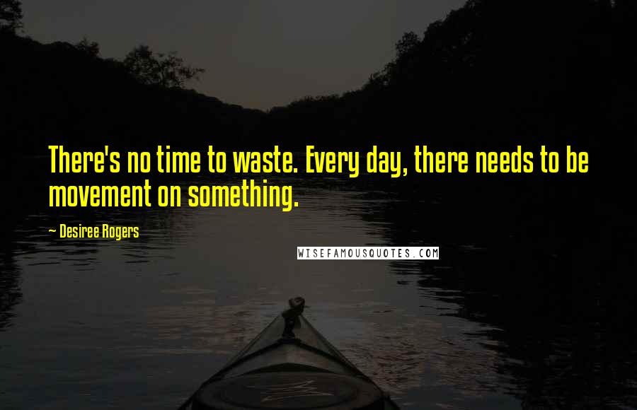 Desiree Rogers Quotes: There's no time to waste. Every day, there needs to be movement on something.