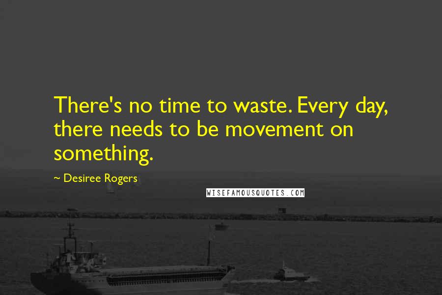 Desiree Rogers Quotes: There's no time to waste. Every day, there needs to be movement on something.