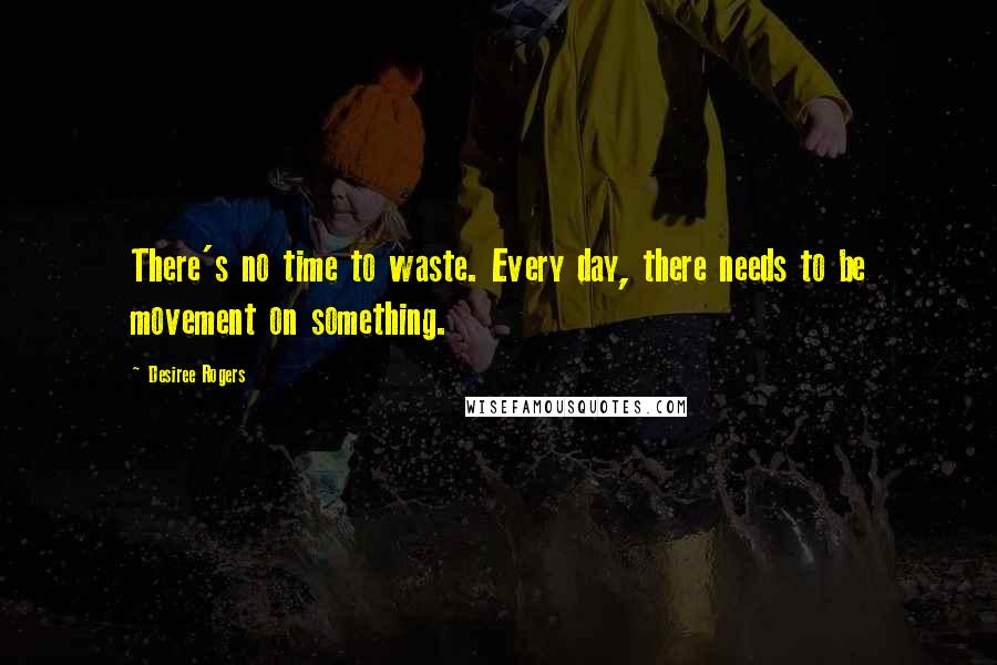 Desiree Rogers Quotes: There's no time to waste. Every day, there needs to be movement on something.