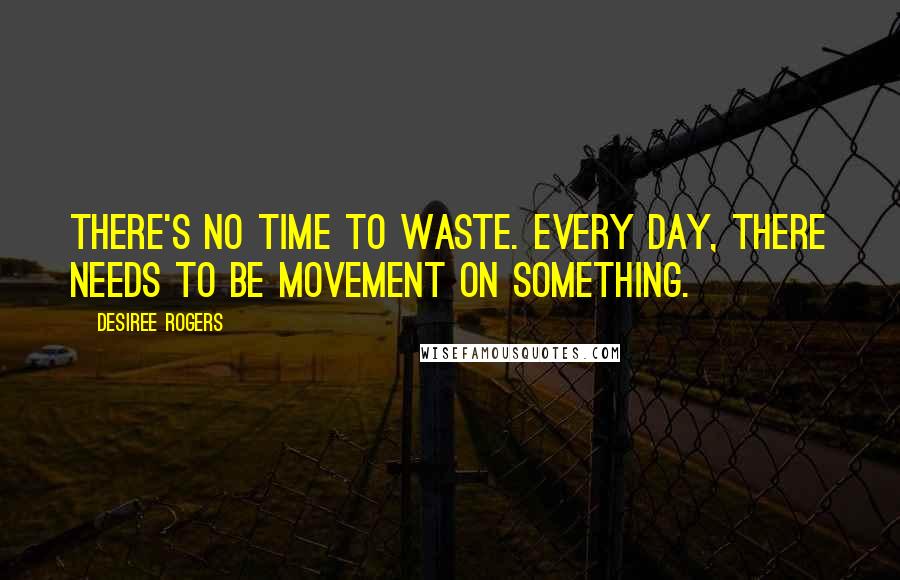 Desiree Rogers Quotes: There's no time to waste. Every day, there needs to be movement on something.