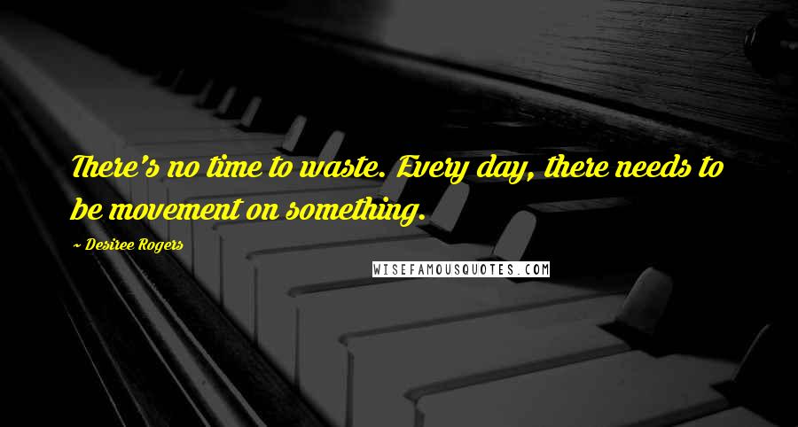 Desiree Rogers Quotes: There's no time to waste. Every day, there needs to be movement on something.