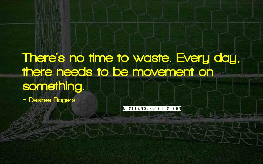 Desiree Rogers Quotes: There's no time to waste. Every day, there needs to be movement on something.