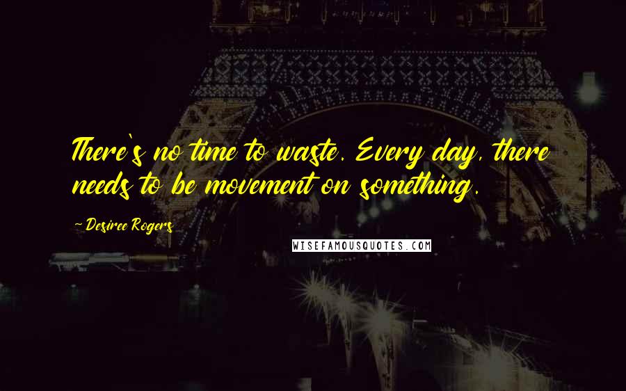 Desiree Rogers Quotes: There's no time to waste. Every day, there needs to be movement on something.