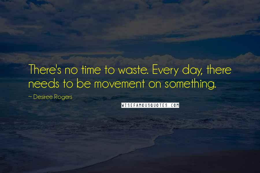 Desiree Rogers Quotes: There's no time to waste. Every day, there needs to be movement on something.
