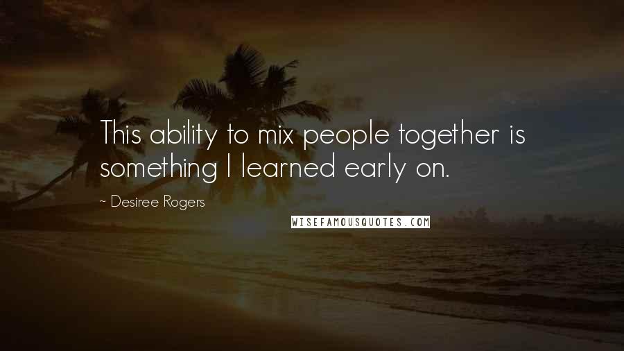 Desiree Rogers Quotes: This ability to mix people together is something I learned early on.