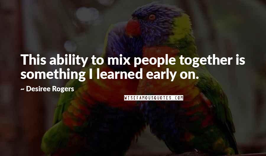 Desiree Rogers Quotes: This ability to mix people together is something I learned early on.