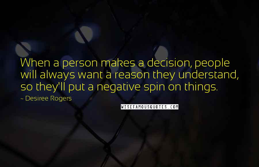 Desiree Rogers Quotes: When a person makes a decision, people will always want a reason they understand, so they'll put a negative spin on things.