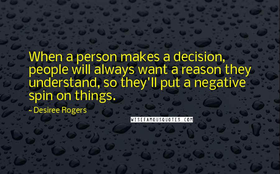 Desiree Rogers Quotes: When a person makes a decision, people will always want a reason they understand, so they'll put a negative spin on things.