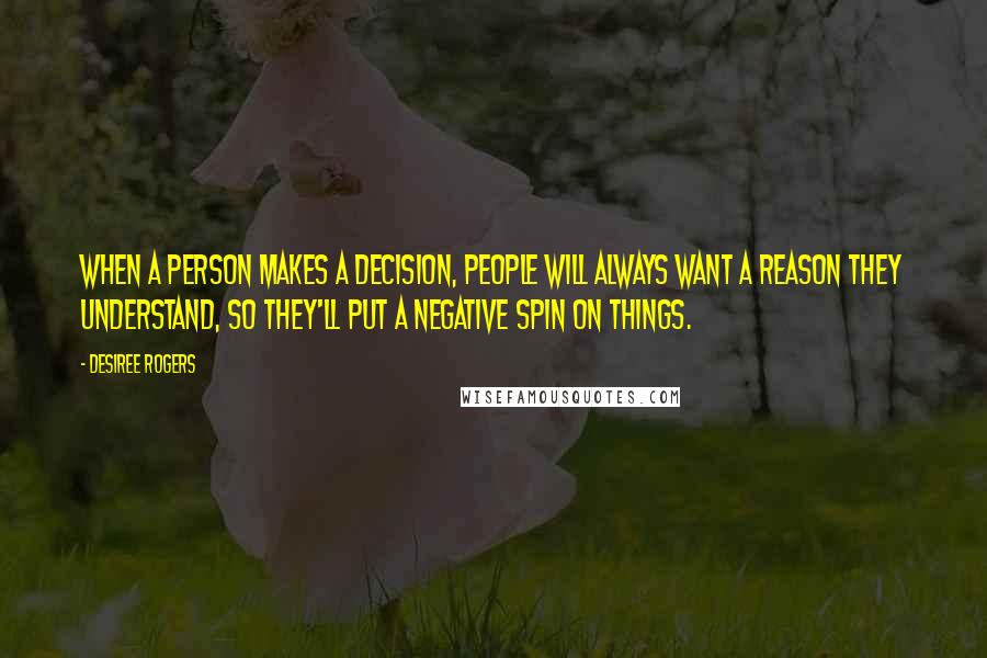 Desiree Rogers Quotes: When a person makes a decision, people will always want a reason they understand, so they'll put a negative spin on things.