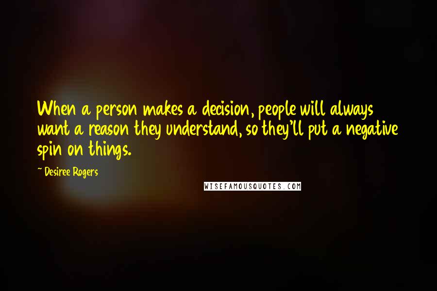 Desiree Rogers Quotes: When a person makes a decision, people will always want a reason they understand, so they'll put a negative spin on things.