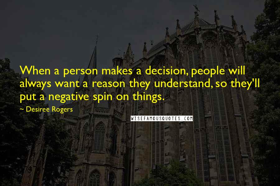 Desiree Rogers Quotes: When a person makes a decision, people will always want a reason they understand, so they'll put a negative spin on things.