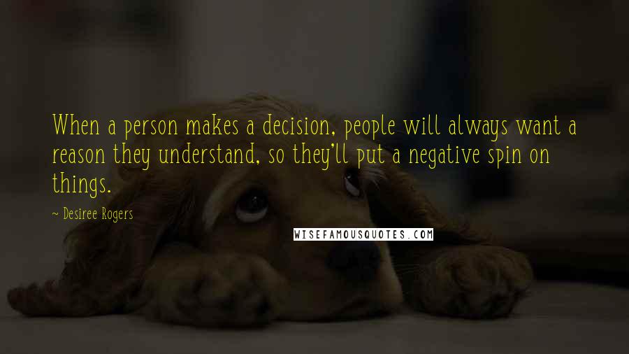 Desiree Rogers Quotes: When a person makes a decision, people will always want a reason they understand, so they'll put a negative spin on things.