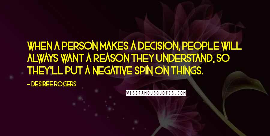 Desiree Rogers Quotes: When a person makes a decision, people will always want a reason they understand, so they'll put a negative spin on things.