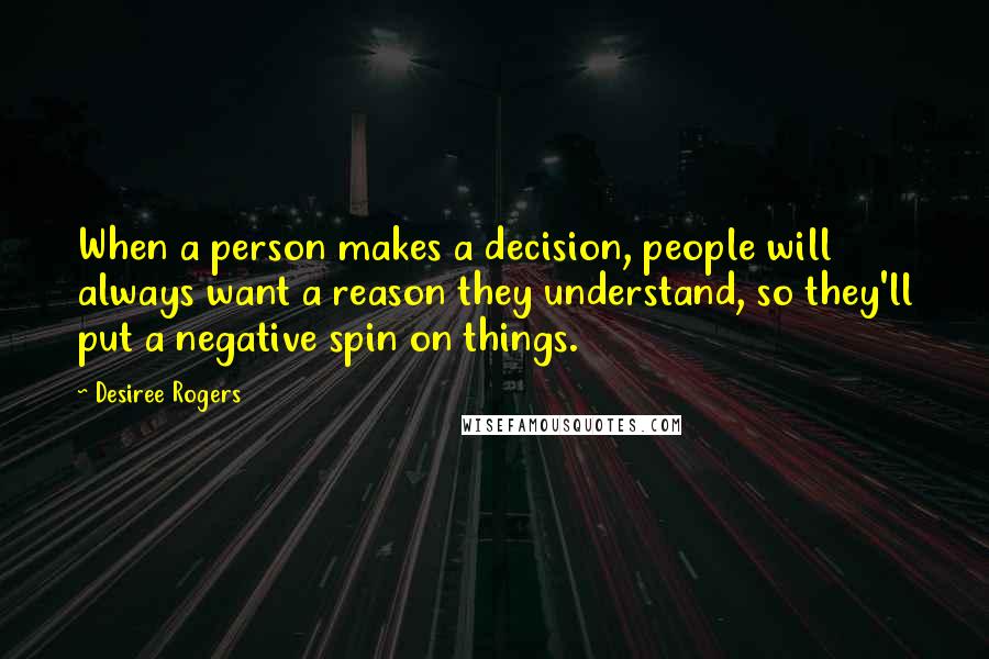 Desiree Rogers Quotes: When a person makes a decision, people will always want a reason they understand, so they'll put a negative spin on things.