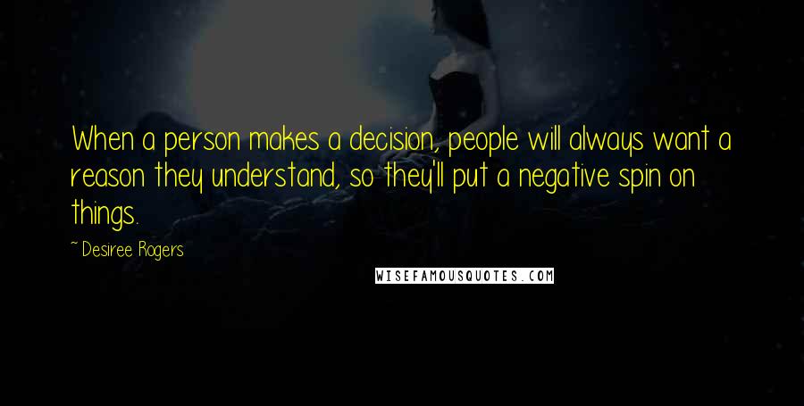 Desiree Rogers Quotes: When a person makes a decision, people will always want a reason they understand, so they'll put a negative spin on things.