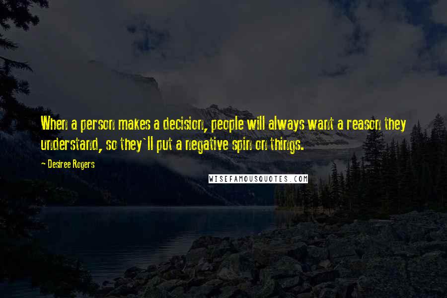 Desiree Rogers Quotes: When a person makes a decision, people will always want a reason they understand, so they'll put a negative spin on things.