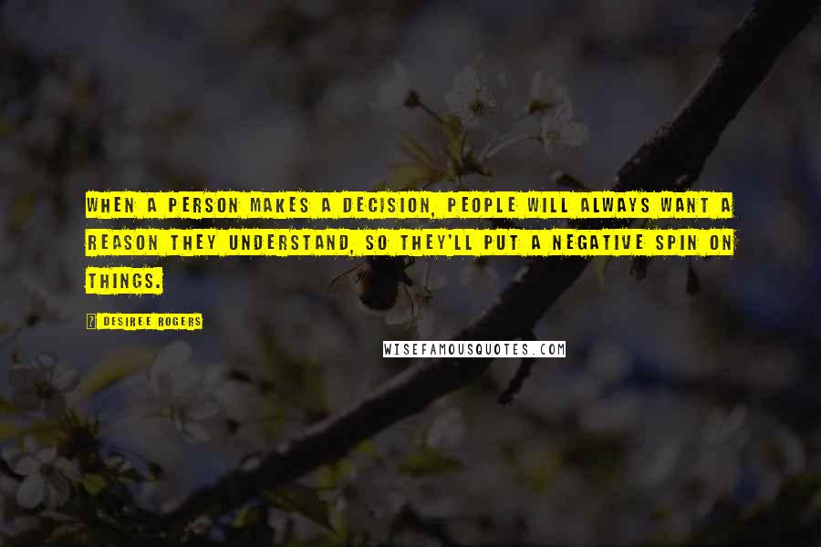 Desiree Rogers Quotes: When a person makes a decision, people will always want a reason they understand, so they'll put a negative spin on things.